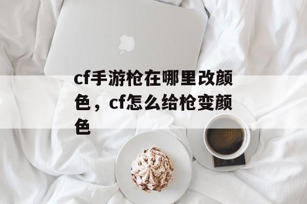 cf手游枪在哪里改颜色，cf怎么给枪变颜色