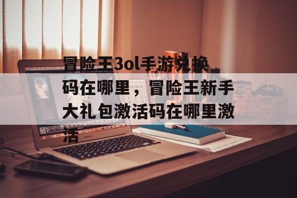 冒险王3ol手游兑换码在哪里，冒险王新手大礼包激活码在哪里激活