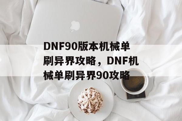 DNF90版本机械单刷异界攻略，DNF机械单刷异界90攻略