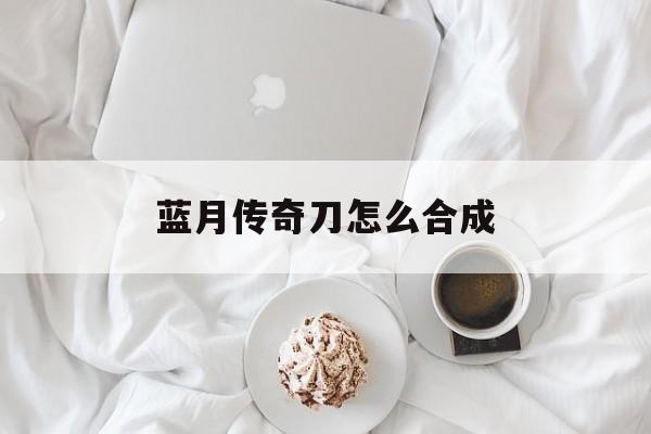 蓝月传奇刀怎么合成