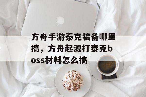 方舟手游泰克装备哪里搞，方舟起源打泰克boss材料怎么搞