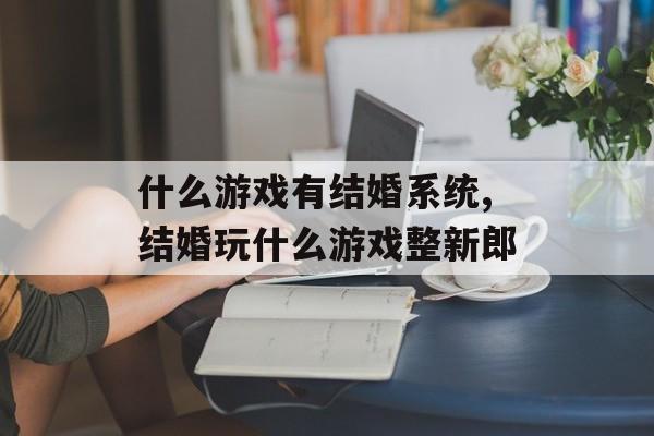 什么游戏有结婚系统,结婚玩什么游戏整新郎