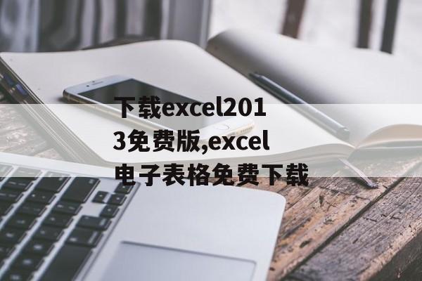 下载excel2013免费版,excel电子表格免费下载