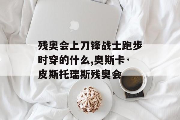 残奥会上刀锋战士跑步时穿的什么,奥斯卡·皮斯托瑞斯残奥会