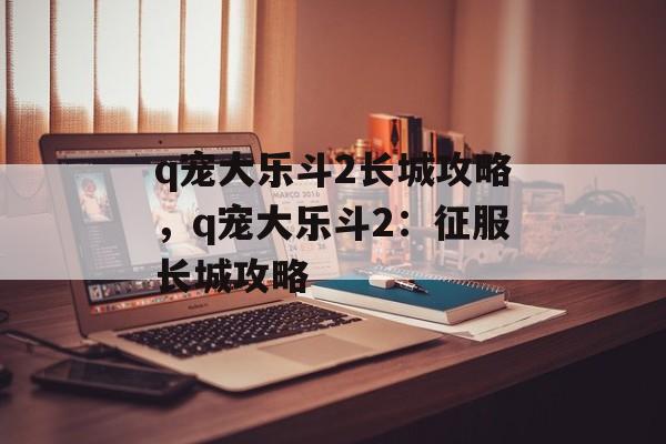 q宠大乐斗2长城攻略，q宠大乐斗2：征服长城攻略