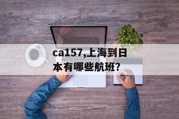 ca157,上海到日本有哪些航班？