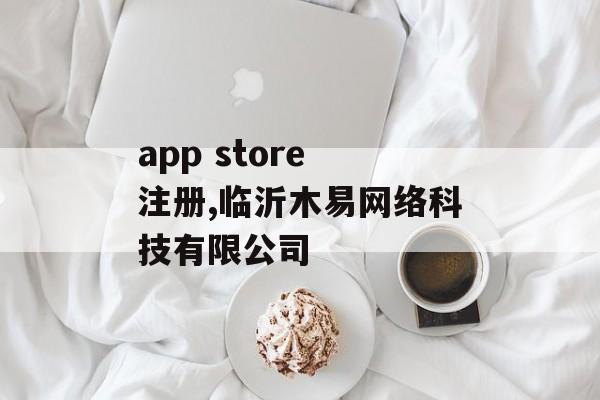 app store 注册,临沂木易网络科技有限公司