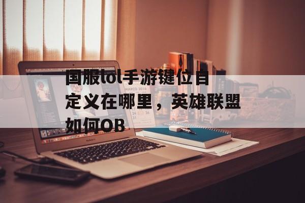 国服lol手游键位自定义在哪里，英雄联盟如何OB