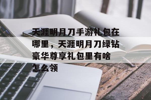 天涯明月刀手游礼包在哪里，天涯明月刀绿钻豪华尊享礼包里有啥 怎么领