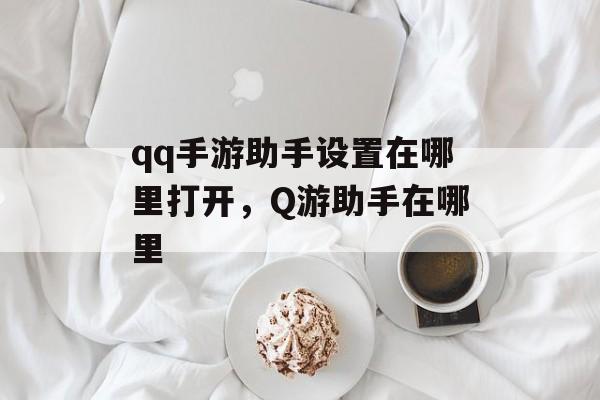 qq手游助手设置在哪里打开，Q游助手在哪里