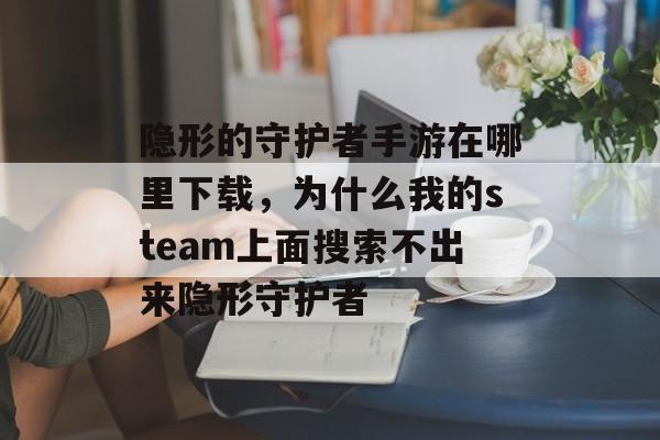 隐形的守护者手游在哪里下载，为什么我的steam上面搜索不出来隐形守护者