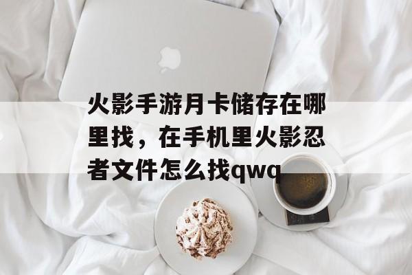 火影手游月卡储存在哪里找，在手机里火影忍者文件怎么找qwq