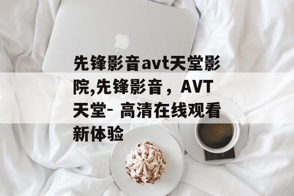 先锋影音avt天堂影院,先锋影音，AVT天堂- 高清在线观看新体验