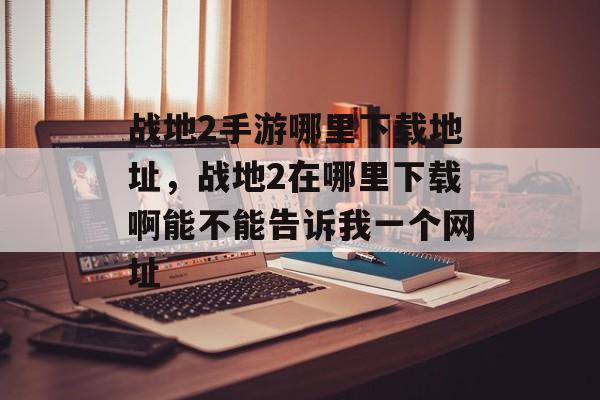 战地2手游哪里下载地址，战地2在哪里下载啊能不能告诉我一个网址