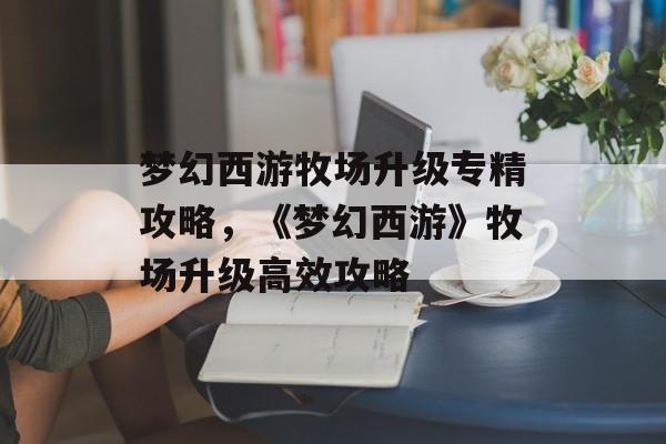 梦幻西游牧场升级专精攻略，《梦幻西游》牧场升级高效攻略