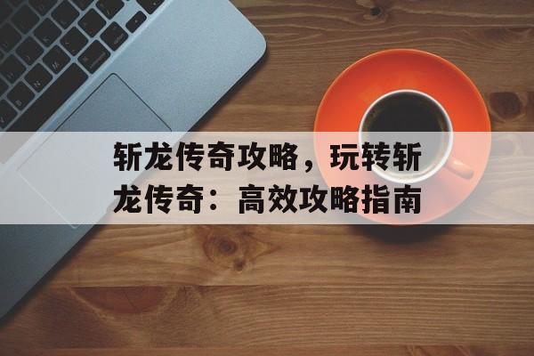 斩龙传奇攻略，玩转斩龙传奇：高效攻略指南