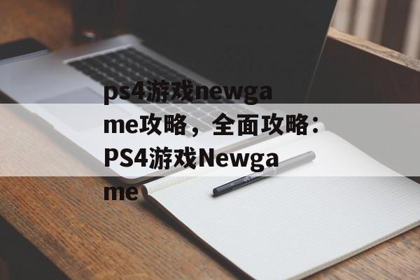 ps4游戏newgame攻略，全面攻略：PS4游戏Newgame