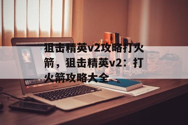 狙击精英v2攻略打火箭，狙击精英v2：打火箭攻略大全