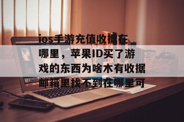 ios手游充值收据在哪里，苹果ID买了游戏的东西为啥木有收据邮箱里找不到在哪里可