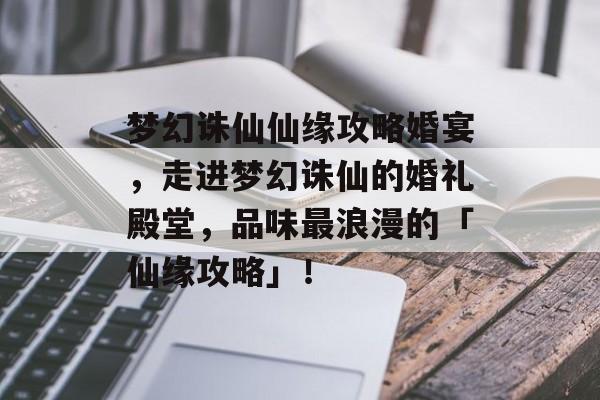 梦幻诛仙仙缘攻略婚宴，走进梦幻诛仙的婚礼殿堂，品味最浪漫的「仙缘攻略」！