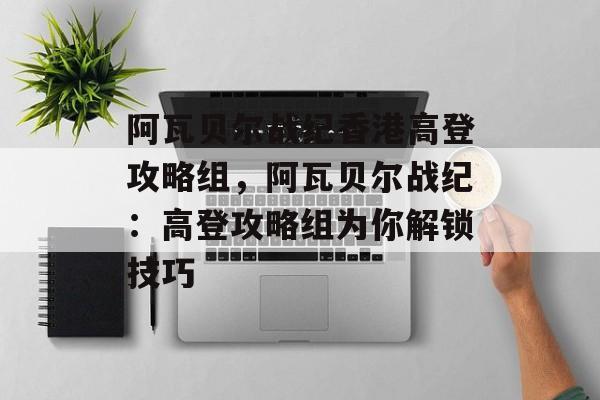 阿瓦贝尔战纪香港高登攻略组，阿瓦贝尔战纪：高登攻略组为你解锁技巧