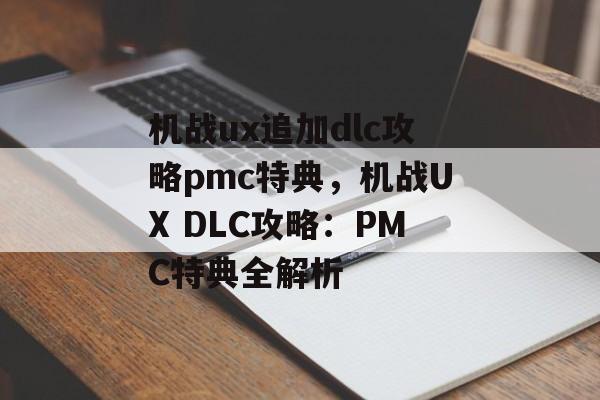 机战ux追加dlc攻略pmc特典，机战UX DLC攻略：PMC特典全解析