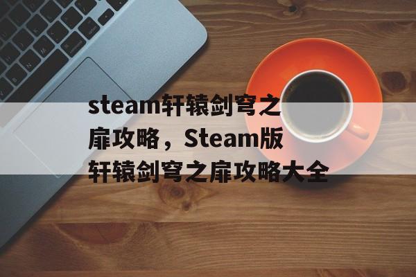 steam轩辕剑穹之扉攻略，Steam版轩辕剑穹之扉攻略大全