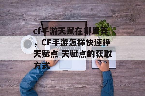 cf手游天赋在哪里弄，CF手游怎样快速挣天赋点 天赋点的获取方式