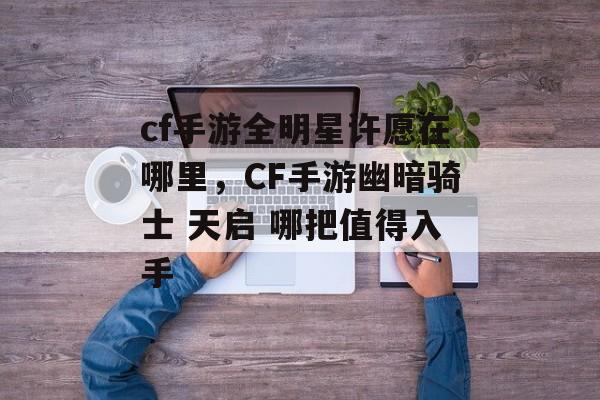 cf手游全明星许愿在哪里，CF手游幽暗骑士 天启 哪把值得入手