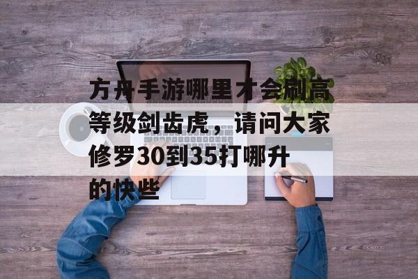 方舟手游哪里才会刷高等级剑齿虎，请问大家修罗30到35打哪升的快些