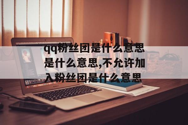 qq粉丝团是什么意思是什么意思,不允许加入粉丝团是什么意思