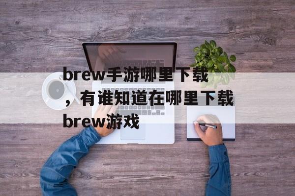 brew手游哪里下载，有谁知道在哪里下载brew游戏