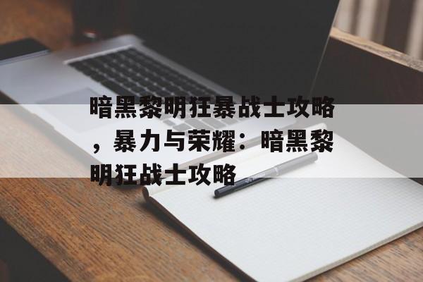 暗黑黎明狂暴战士攻略，暴力与荣耀：暗黑黎明狂战士攻略