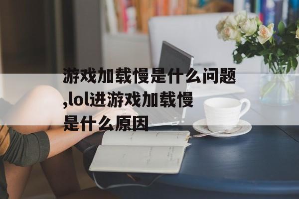 游戏加载慢是什么问题,lol进游戏加载慢是什么原因