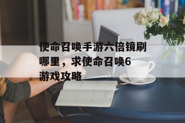 使命召唤手游六倍镜刷哪里，求使命召唤6 游戏攻略