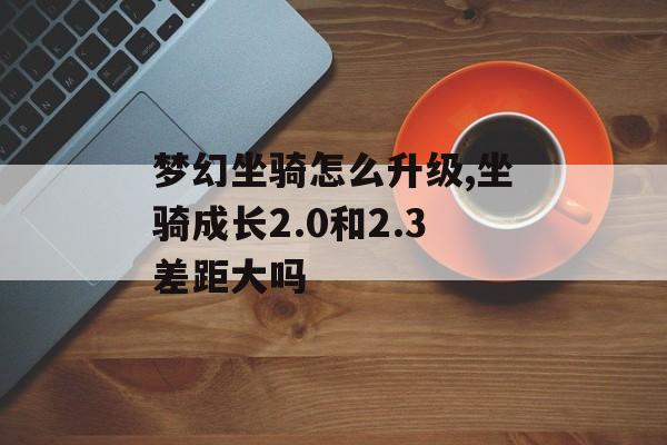 梦幻坐骑怎么升级,坐骑成长2.0和2.3差距大吗