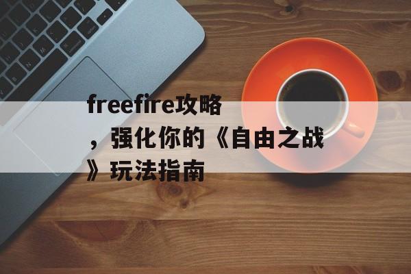 freefire攻略，强化你的《自由之战》玩法指南