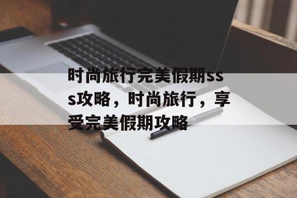 时尚旅行完美假期sss攻略，时尚旅行，享受完美假期攻略