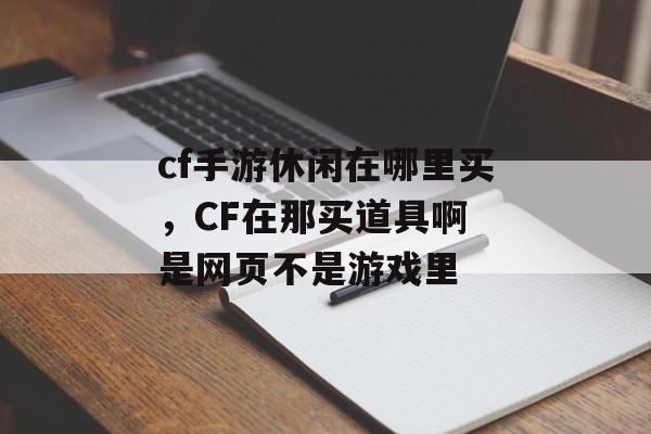 cf手游休闲在哪里买，CF在那买道具啊 是网页不是游戏里