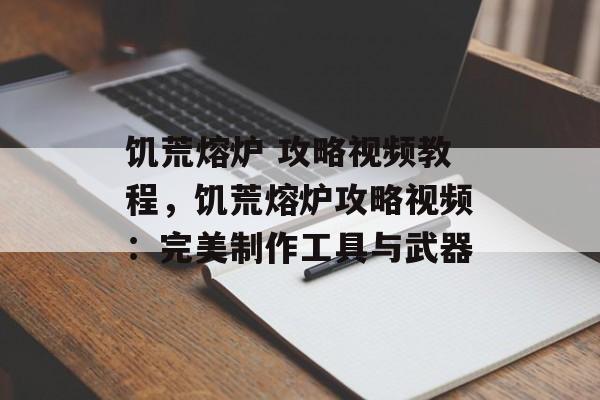 饥荒熔炉 攻略视频教程，饥荒熔炉攻略视频：完美制作工具与武器