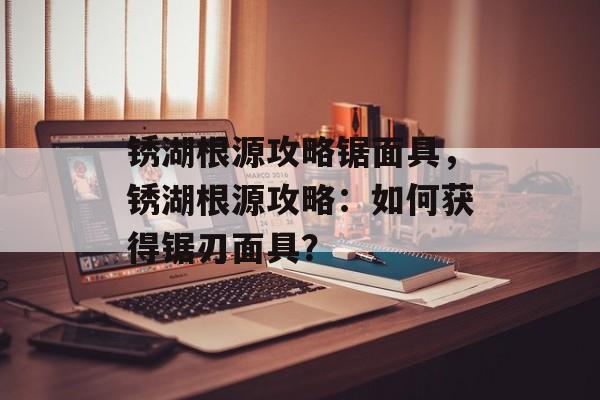 锈湖根源攻略锯面具，锈湖根源攻略：如何获得锯刃面具？