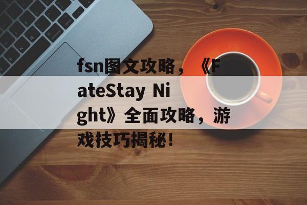 fsn图文攻略，《FateStay Night》全面攻略，游戏技巧揭秘！