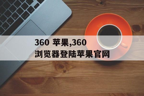 360 苹果,360浏览器登陆苹果官网