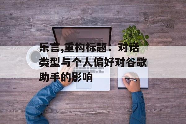 乐言,重构标题：对话类型与个人偏好对谷歌助手的影响