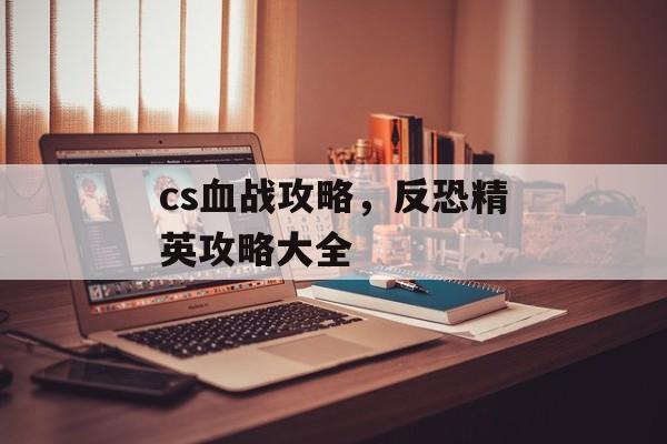 cs血战攻略，反恐精英攻略大全