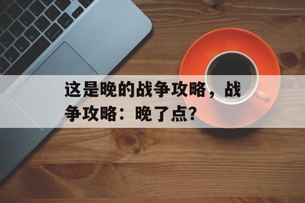 这是晚的战争攻略，战争攻略：晚了点？