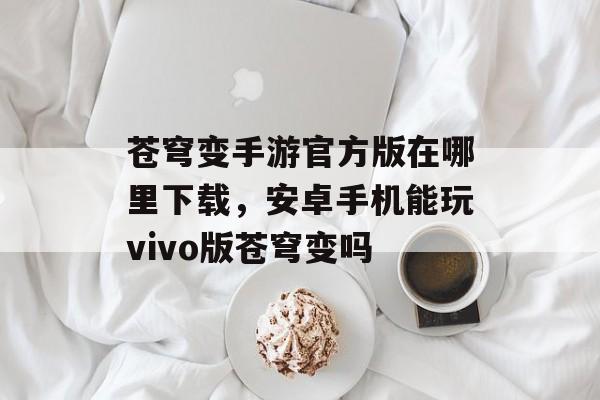 苍穹变手游官方版在哪里下载，安卓手机能玩vivo版苍穹变吗