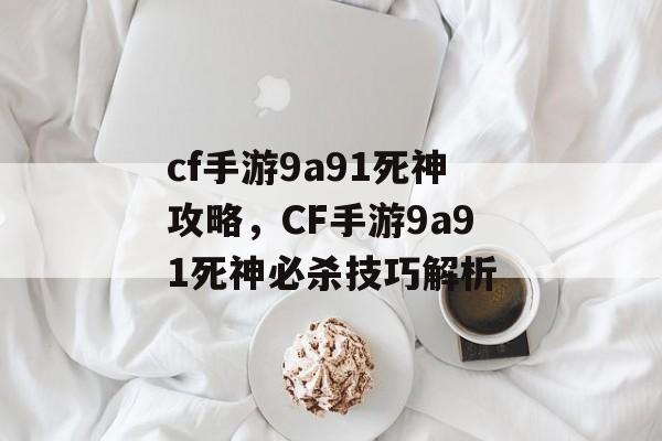 cf手游9a91死神攻略，CF手游9a91死神必杀技巧解析