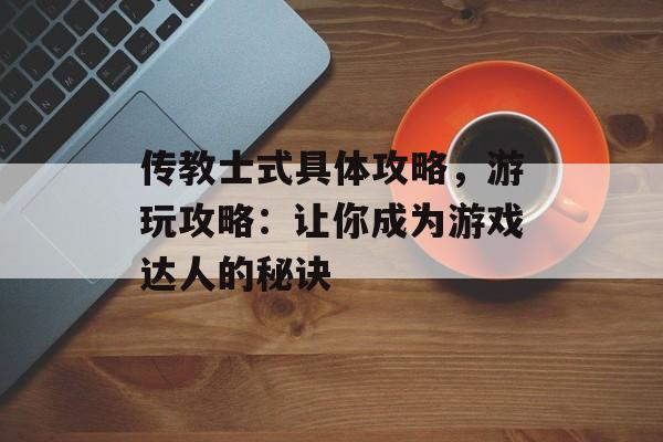 传教士式具体攻略，游玩攻略：让你成为游戏达人的秘诀