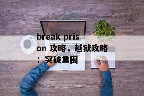 break prison 攻略，越狱攻略：突破重围